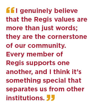 I genuinely believe that the Regis values are more than just words; they are the cornerstone of our community. Every member of Regis supports one another, and I think it’s something special that separates us from other institutions.