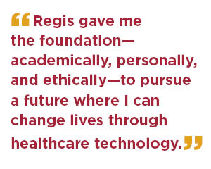 Regis gave me the foundation academically, personally, and ethically, to pursue a future where I can change lives through health technology.