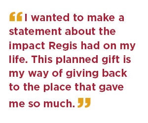 I wanted to make a statement about the impact Regis had on my life. This planned gift is my way of giving back to the place that gave me so much.