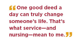 One good deed a day can truly change someone's life. That's what service, and nursing, mean to me.