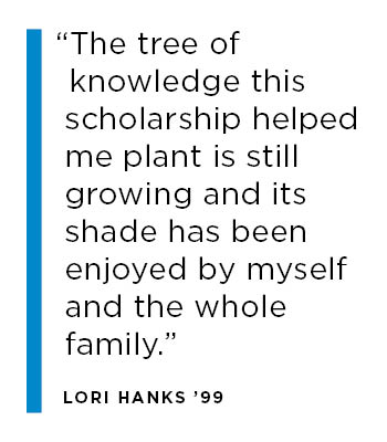 The tree of knowledge this scholarship helped me plant is still growing and its shade has been enjoyed by myself and the whole family. Lori Hanks