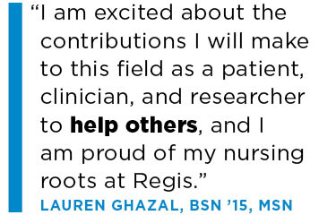 I am excited about the contributions I will make to this field as a patient, clinician, and researcher to help others, and I am proud of my nursing roots at Regis.