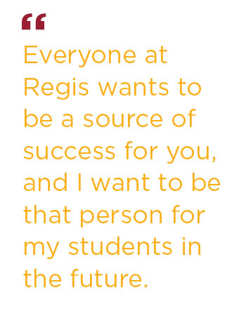 Everyone at Regis wants to be a source of success for you, and I want to be that person for my students in the future.
