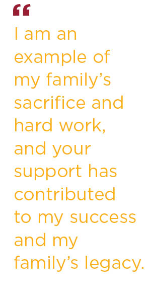I am an example of my family’s sacrifice and hard work, and your support has contributed to my success and my family’s legacy.