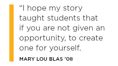 I hope my story taught students that if you are not given an opportunity, to create one for yourself. Mary Lou Blas '08